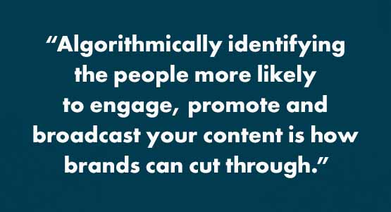 "Algorithmically identifying the people more likely to engage, promote and broadcast your content is how brands can cut through."